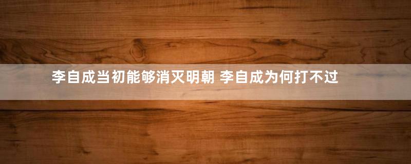 李自成当初能够消灭明朝 李自成为何打不过清军